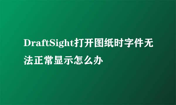 DraftSight打开图纸时字件无法正常显示怎么办