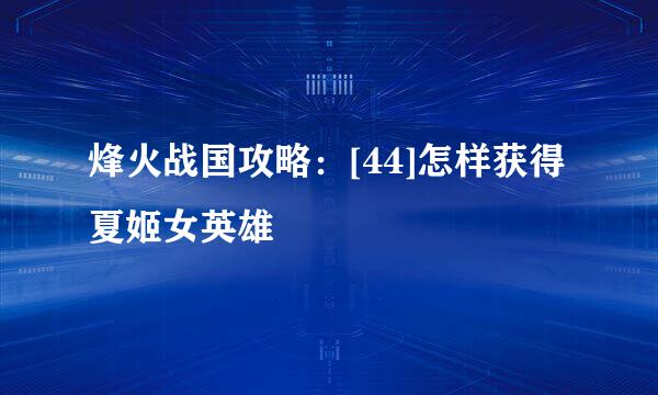 烽火战国攻略：[44]怎样获得夏姬女英雄