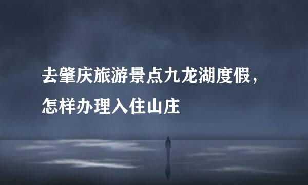 去肇庆旅游景点九龙湖度假，怎样办理入住山庄
