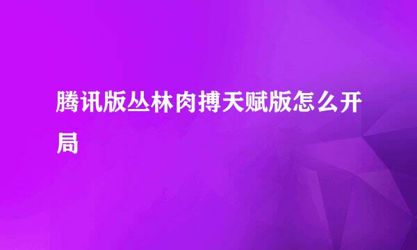 腾讯版丛林肉搏天赋版怎么开局