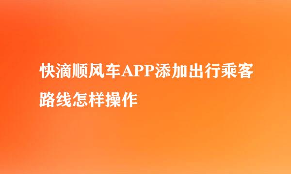 快滴顺风车APP添加出行乘客路线怎样操作