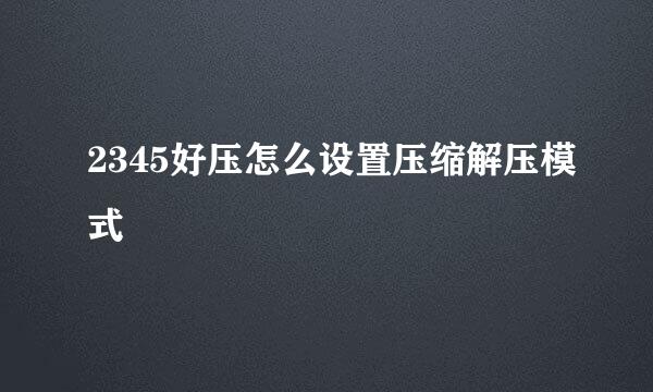 2345好压怎么设置压缩解压模式