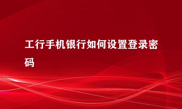 工行手机银行如何设置登录密码