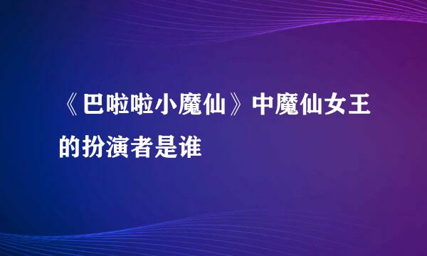《巴啦啦小魔仙》中魔仙女王的扮演者是谁