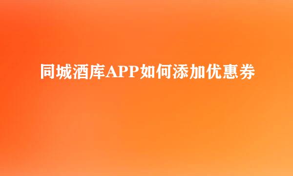 同城酒库APP如何添加优惠券