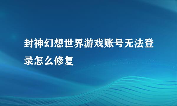 封神幻想世界游戏账号无法登录怎么修复