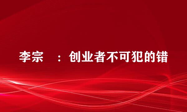 李宗祐：创业者不可犯的错