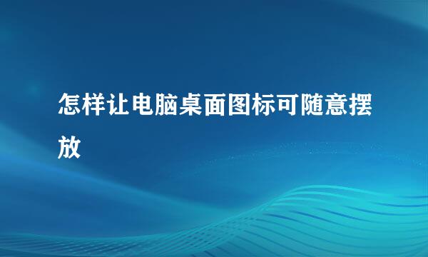 怎样让电脑桌面图标可随意摆放