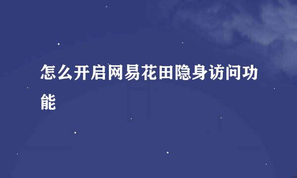 怎么开启网易花田隐身访问功能