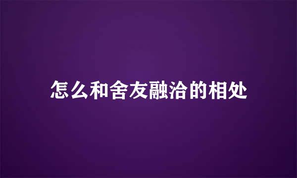 怎么和舍友融洽的相处