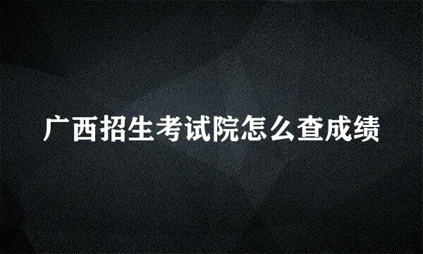 广西招生考试院怎么查成绩
