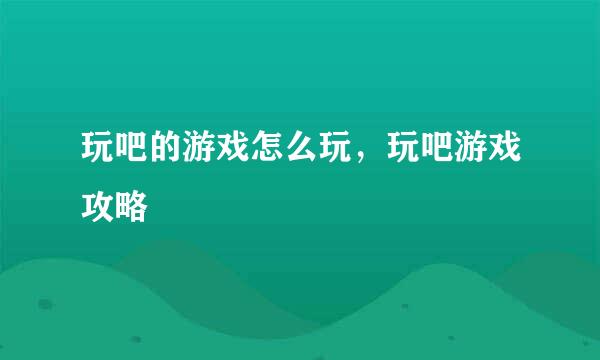 玩吧的游戏怎么玩，玩吧游戏攻略