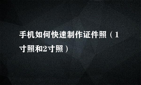 手机如何快速制作证件照（1寸照和2寸照）