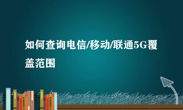 如何查询电信/移动/联通5G覆盖范围