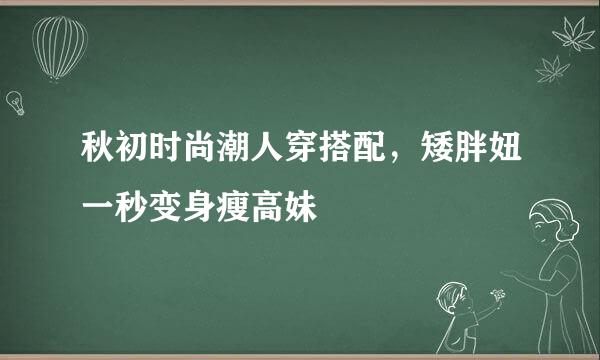 秋初时尚潮人穿搭配，矮胖妞一秒变身瘦高妹