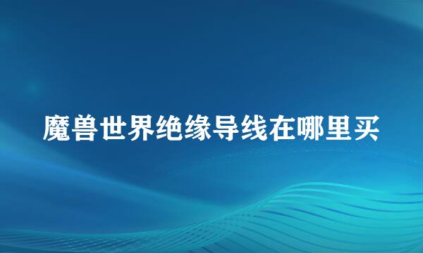 魔兽世界绝缘导线在哪里买