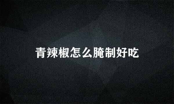 青辣椒怎么腌制好吃