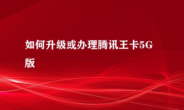 如何升级或办理腾讯王卡5G版