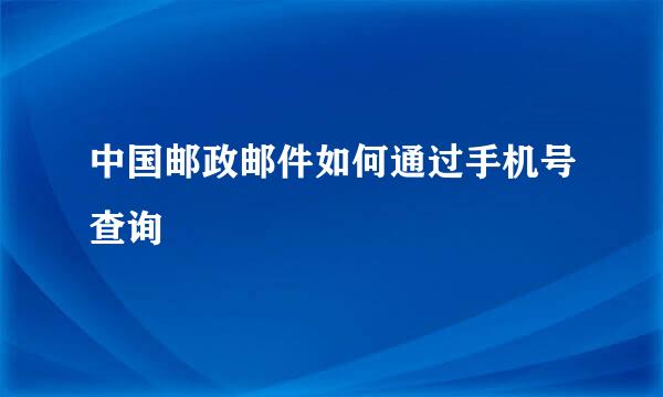 中国邮政邮件如何通过手机号查询