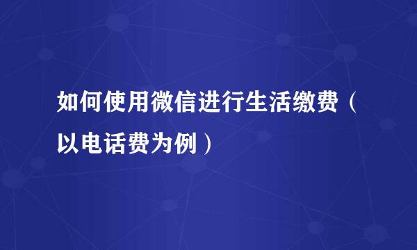 如何使用微信进行生活缴费（以电话费为例）