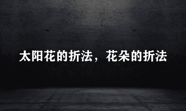 太阳花的折法，花朵的折法