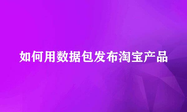 如何用数据包发布淘宝产品