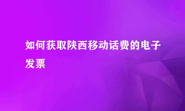 如何获取陕西移动话费的电子发票