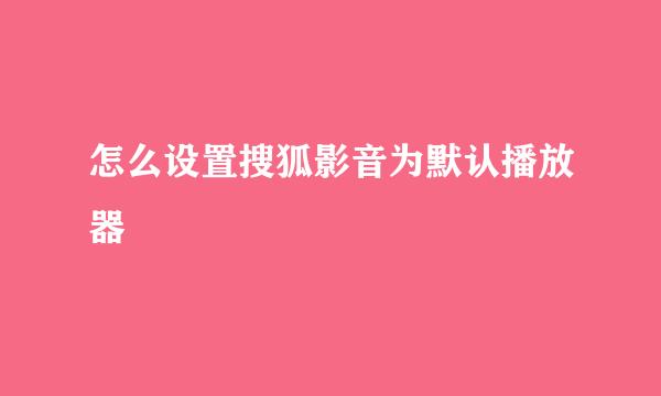 怎么设置搜狐影音为默认播放器