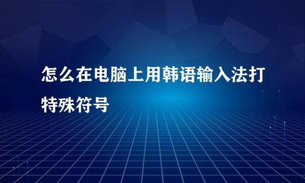 怎么在电脑上用韩语输入法打特殊符号