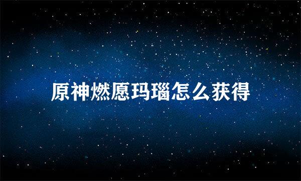 原神燃愿玛瑙怎么获得
