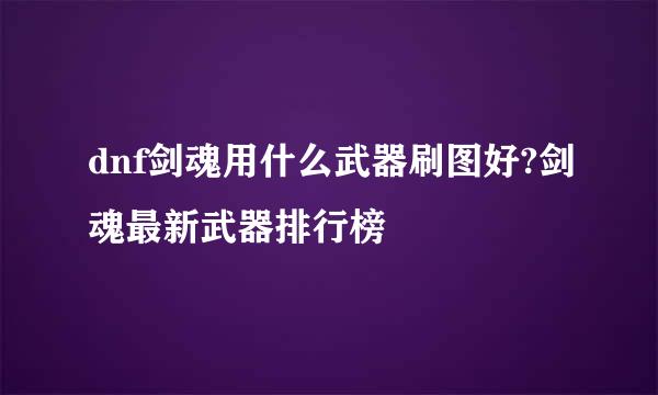 dnf剑魂用什么武器刷图好?剑魂最新武器排行榜