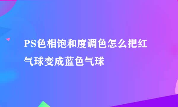 PS色相饱和度调色怎么把红气球变成蓝色气球
