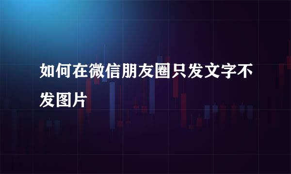 如何在微信朋友圈只发文字不发图片