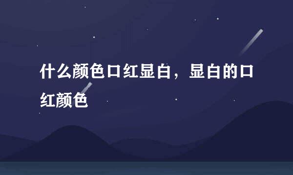 什么颜色口红显白，显白的口红颜色
