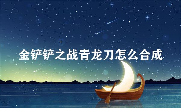 金铲铲之战青龙刀怎么合成