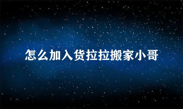 怎么加入货拉拉搬家小哥