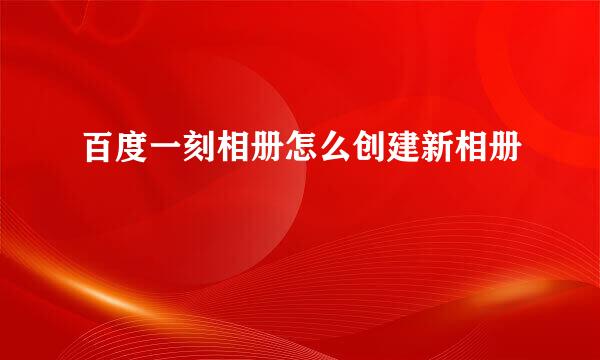 百度一刻相册怎么创建新相册