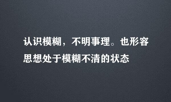 认识模糊，不明事理。也形容思想处于模糊不清的状态