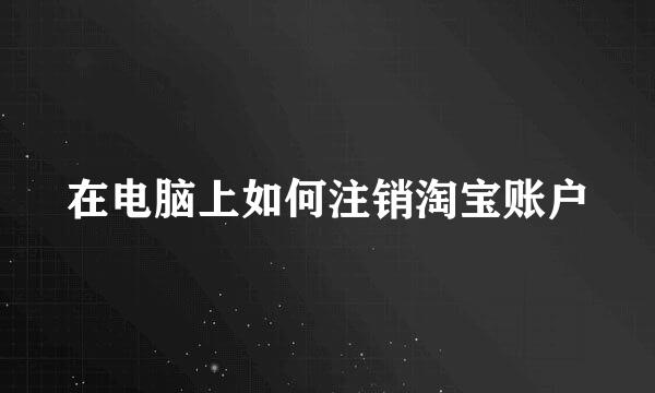在电脑上如何注销淘宝账户