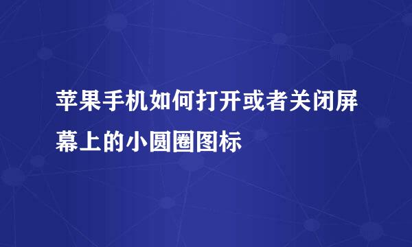 苹果手机如何打开或者关闭屏幕上的小圆圈图标