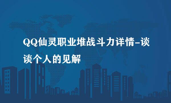 QQ仙灵职业堆战斗力详情-谈谈个人的见解