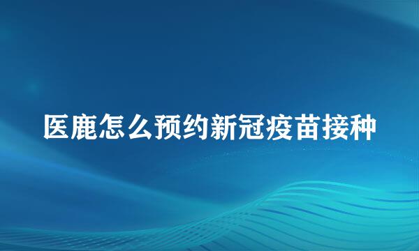医鹿怎么预约新冠疫苗接种