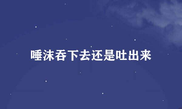 唾沫吞下去还是吐出来