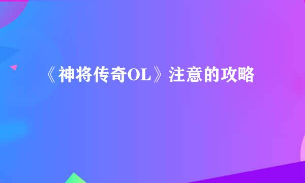 《神将传奇OL》注意的攻略