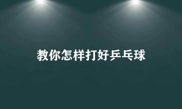 教你怎样打好乒乓球