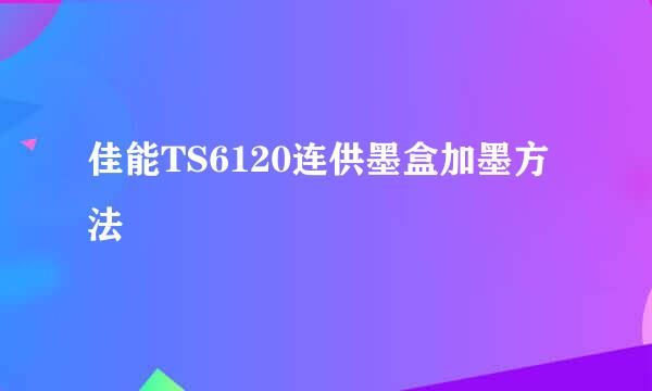 佳能TS6120连供墨盒加墨方法