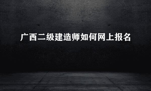 广西二级建造师如何网上报名