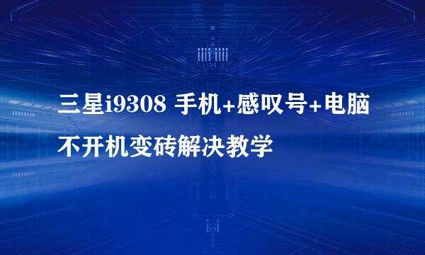 三星i9308 手机+感叹号+电脑不开机变砖解决教学