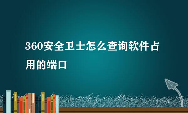 360安全卫士怎么查询软件占用的端口