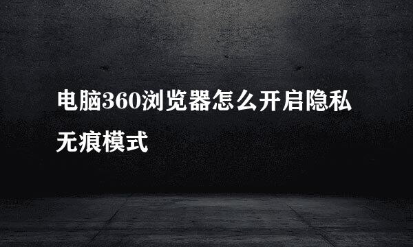 电脑360浏览器怎么开启隐私无痕模式